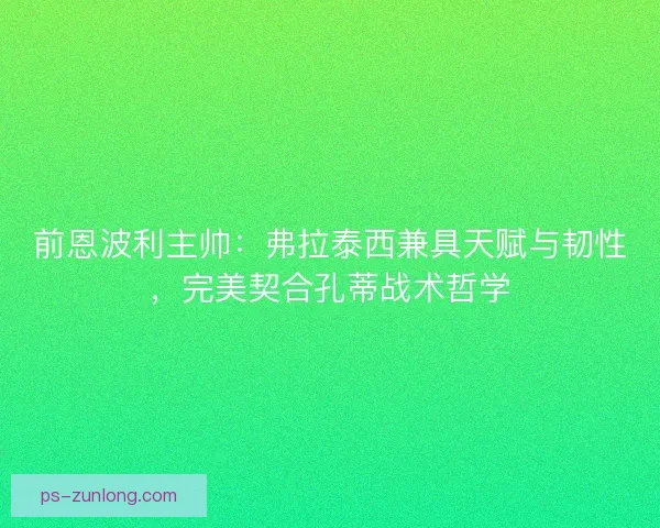 前恩波利主帅：弗拉泰西兼具天赋与韧性，完美契合孔蒂战术哲学