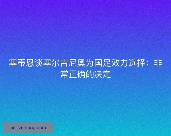 塞蒂恩谈塞尔吉尼奥为国足效力选择：非常正确的决定